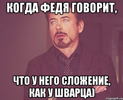 Когда Федя говорит, что у него сложение, как у Шварца), Мем твое выражение лица