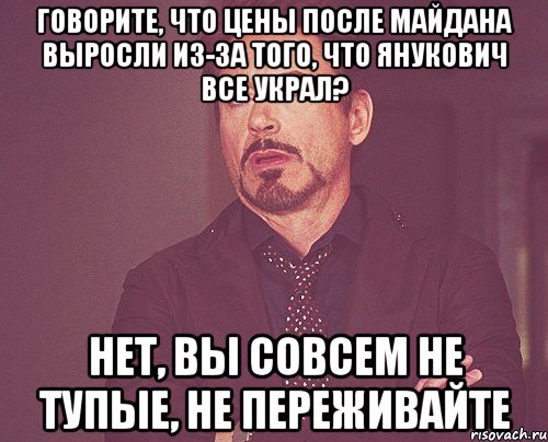 ГОВОРИТЕ, ЧТО ЦЕНЫ ПОСЛЕ МАЙДАНА ВЫРОСЛИ ИЗ-ЗА ТОГО, ЧТО ЯНУКОВИЧ ВСЕ УКРАЛ? НЕТ, ВЫ СОВСЕМ НЕ ТУПЫЕ, НЕ ПЕРЕЖИВАЙТЕ, Мем твое выражение лица