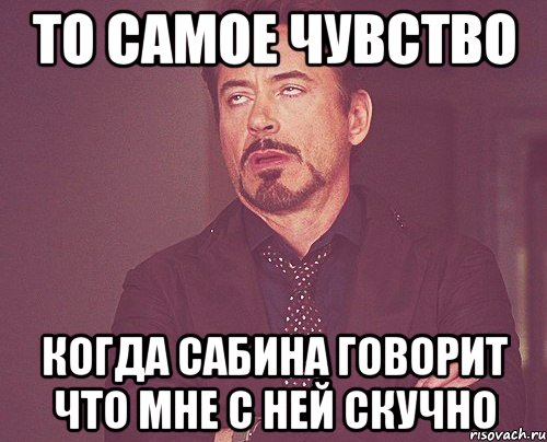 то самое чувство когда Сабина говорит что мне с ней скучно, Мем твое выражение лица