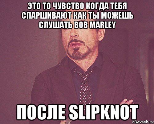 это то чувство когда тебя спаршивают как ты можешь слушать Bob marley после slipknot, Мем твое выражение лица