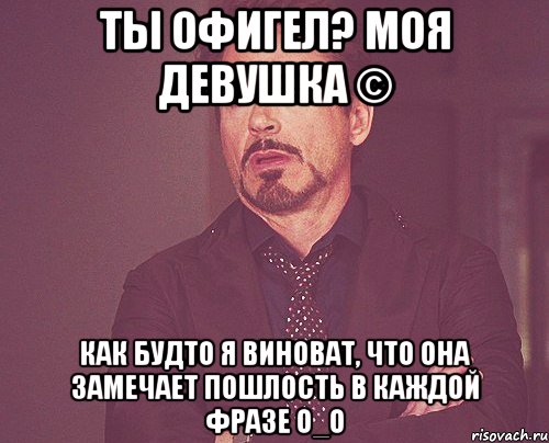 Ты офигел? Моя девушка © Как будто я виноват, что она замечает пошлость в каждой фразе О_о, Мем твое выражение лица