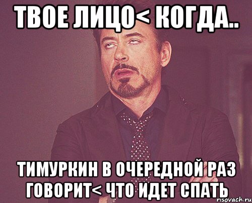 твое лицо< когда.. Тимуркин в очередной раз говорит< что идет спать, Мем твое выражение лица