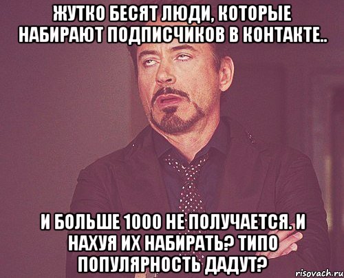 ЖУТКО БЕСЯТ ЛЮДИ, КОТОРЫЕ НАБИРАЮТ ПОДПИСЧИКОВ В КОНТАКТЕ.. И БОЛЬШЕ 1000 НЕ ПОЛУЧАЕТСЯ. И НАХУЯ ИХ НАБИРАТЬ? ТИПО ПОПУЛЯРНОСТЬ ДАДУТ?, Мем твое выражение лица