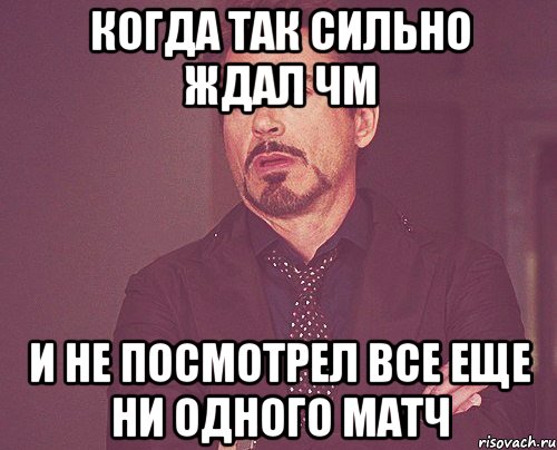 когда так сильно ждал ЧМ и не посмотрел все еще ни одного матч, Мем твое выражение лица