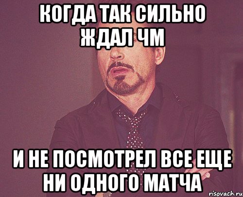 когда так сильно ждал ЧМ и не посмотрел все еще ни одного матча, Мем твое выражение лица