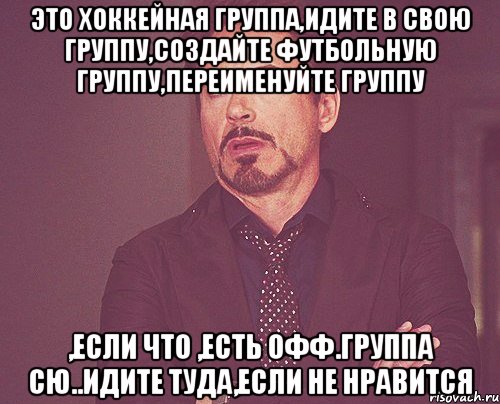 это хоккейная группа,идите в свою группу,создайте футбольную группу,переименуйте группу ,если что ,есть офф.группа СЮ..идите туда,если не нравится, Мем твое выражение лица