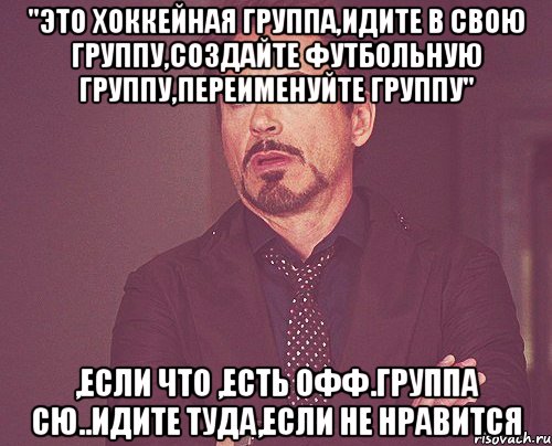 "это хоккейная группа,идите в свою группу,создайте футбольную группу,переименуйте группу" ,если что ,есть офф.группа СЮ..идите туда,если не нравится, Мем твое выражение лица