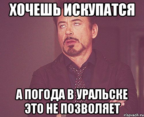 Хочешь искупатся а погода в Уральске это не позволяет, Мем твое выражение лица