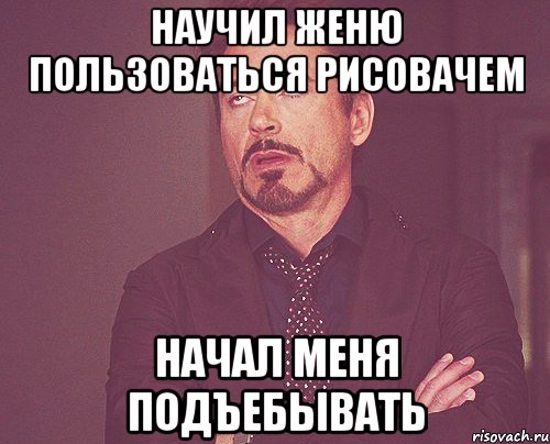 НАУЧИЛ ЖЕНЮ ПОЛЬЗОВАТЬСЯ РИСОВАЧЕМ НАЧАЛ МЕНЯ ПОДЪЕБЫВАТЬ, Мем твое выражение лица