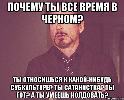 почему ты все время в черном? ты относишься к какой-нибудь субкультуре? ты сатанистка? ты гот? а ты умеешь колдовать?, Мем твое выражение лица