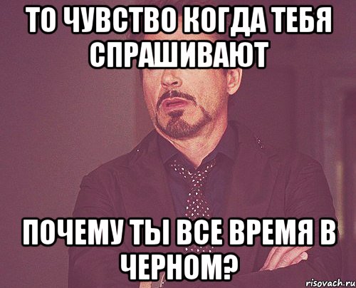 то чувство когда тебя спрашивают почему ты все время в черном?, Мем твое выражение лица