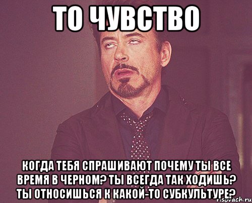 то чувство когда тебя спрашивают почему ты все время в черном? ты всегда так ходишь? ты относишься к какой-то субкультуре?, Мем твое выражение лица