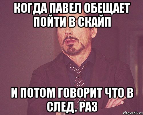 когда павел обещает пойти в скайп и потом говорит что в след. раз, Мем твое выражение лица