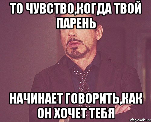 то чувство,когда твой парень начинает говорить,как он хочет тебя, Мем твое выражение лица