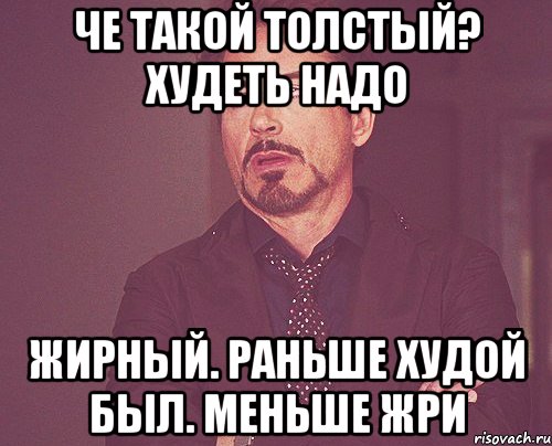 Че такой толстый? Худеть надо Жирный. Раньше худой был. Меньше жри, Мем твое выражение лица