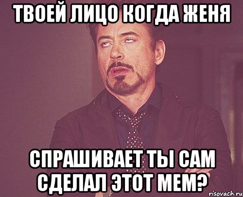 твоей лицо когда Женя спрашивает ты сам сделал этот мем?, Мем твое выражение лица