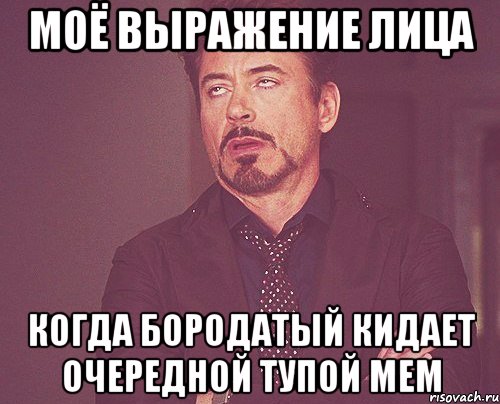 Моё выражение лица Когда бородатый кидает очередной тупой мем, Мем твое выражение лица