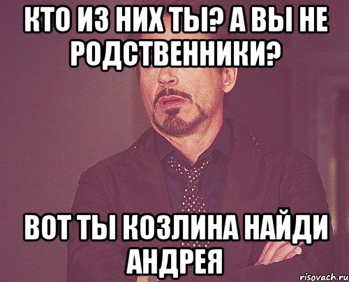 кто из них ты? а вы не родственники? Вот ты козлина Найди Андрея, Мем твое выражение лица