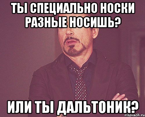 ТЫ СПЕЦИАЛЬНО НОСКИ РАЗНЫЕ НОСИШЬ? ИЛИ ТЫ ДАЛЬТОНИК?, Мем твое выражение лица