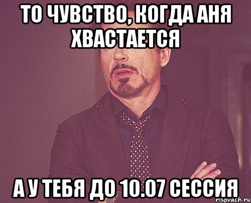 То чувство, когда Аня хвастается А у тебя до 10.07 сессия, Мем твое выражение лица