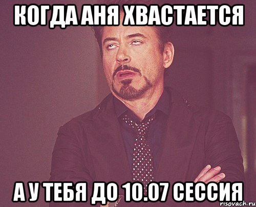 Когда Аня хвастается А у тебя до 10.07 сессия, Мем твое выражение лица