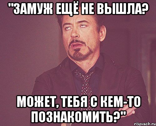 "ЗАМУЖ ЕЩЁ НЕ ВЫШЛА? МОЖЕТ, ТЕБЯ С КЕМ-ТО ПОЗНАКОМИТЬ?", Мем твое выражение лица