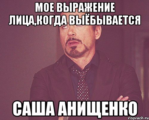 МОЕ ВЫРАЖЕНИЕ ЛИЦА,КОГДА ВЫЁБЫВАЕТСЯ САША АНИЩЕНКО, Мем твое выражение лица