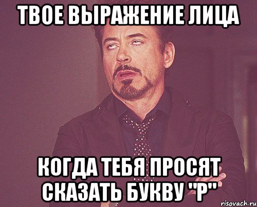 Твое выражение лица когда тебя просят сказать букву "Р", Мем твое выражение лица