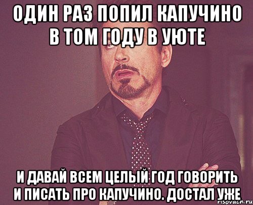 один раз попил капучино в том году в уюте и давай всем целый год говорить и писать про капучино. Достал уже, Мем твое выражение лица