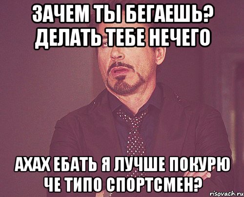 Зачем ты бегаешь? делать тебе нечего Ахах ебать я лучше покурю Че типо спортсмен?, Мем твое выражение лица