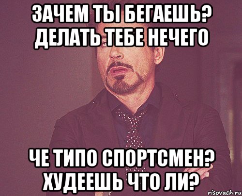 Зачем ты бегаешь? делать тебе нечего Че типо спортсмен? Худеешь что ли?, Мем твое выражение лица