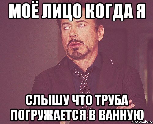 моё лицо когда я слышу что труба погружается в ванную, Мем твое выражение лица