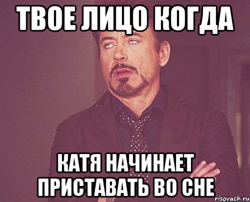 ТВОЕ ЛИЦО КОГДА КАТЯ НАЧИНАЕТ ПРИСТАВАТЬ ВО СНЕ, Мем твое выражение лица