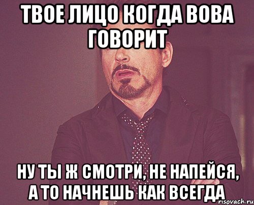 ТВОЕ ЛИЦО КОГДА ВОВА ГОВОРИТ НУ ТЫ Ж СМОТРИ, НЕ НАПЕЙСЯ, А ТО НАЧНЕШЬ КАК ВСЕГДА, Мем твое выражение лица