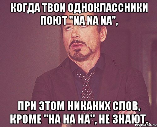 Когда твои одноклассники поют "Na Na Na", при этом никаких слов, кроме "на на на", не знают., Мем твое выражение лица