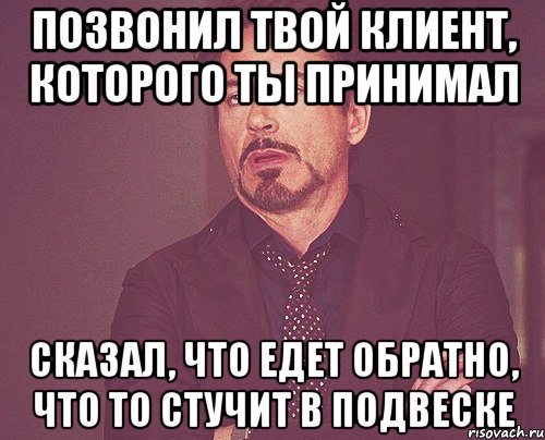 Позвонил твой клиент, которого ты принимал Сказал, что едет обратно, что то стучит в подвеске, Мем твое выражение лица