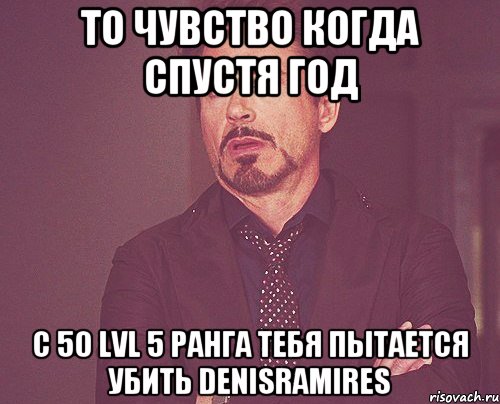 То чувство когда Спустя год С 50 LVL 5 ранга Тебя пытается убить DenisRamires, Мем твое выражение лица