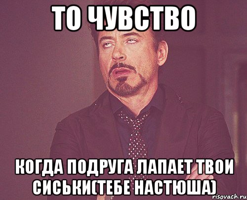 То чувство когда подруга лапает твои сиськи(тебе Настюша), Мем твое выражение лица