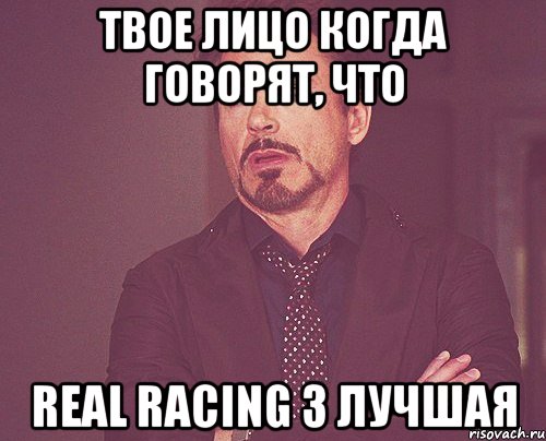 твое лицо когда говорят, что Real Racing 3 лучшая, Мем твое выражение лица