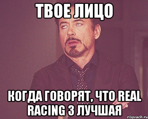 твое лицо когда говорят, что Real Racing 3 лучшая, Мем твое выражение лица