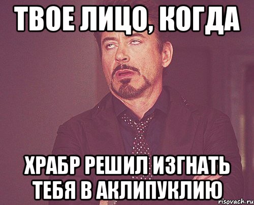 Твое лицо, когда Храбр решил изгнать тебя в Аклипуклию, Мем твое выражение лица