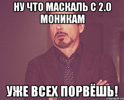 Ну что маскаль с 2.0 моникам уже всех порвёшь!, Мем твое выражение лица