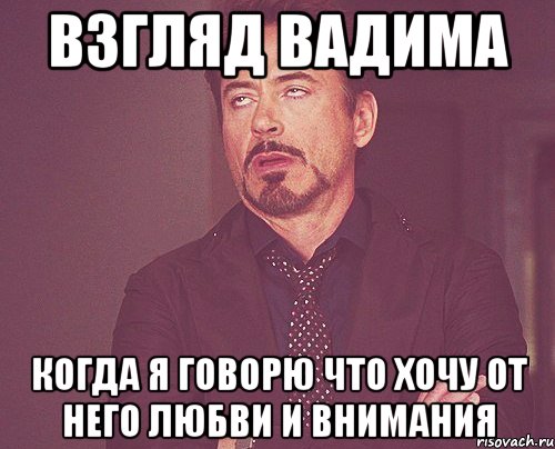 Взгляд Вадима Когда я говорю что хочу от него любви и внимания, Мем твое выражение лица