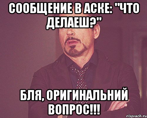 Сообщение в Аске: "Что делаеш?" Бля, оригинальний вопрос!!!, Мем твое выражение лица