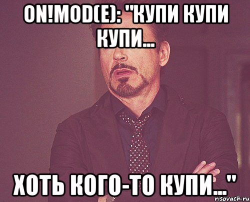 oN!mod(e): "купи купи купи... хоть кого-то купи...", Мем твое выражение лица