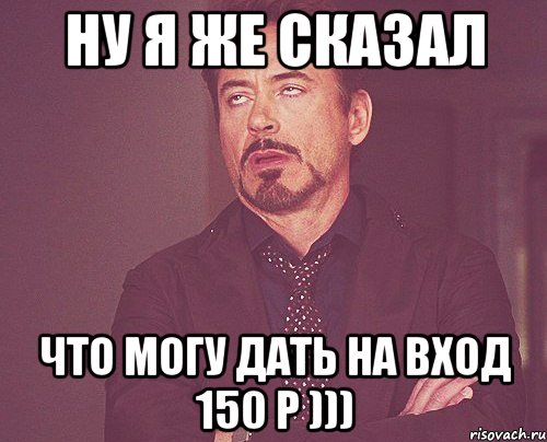 ну я же сказал что могу дать на вход 150 р ))), Мем твое выражение лица