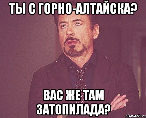 ты с горно-алтайска? вас же там затопилада?, Мем твое выражение лица