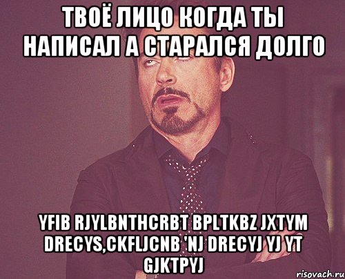 твоё лицо когда ты написал а старался долго yfib rjylbnthcrbt bpltkbz jxtym drecys,ckfljcnb 'nj drecyj yj yt gjktpyj, Мем твое выражение лица