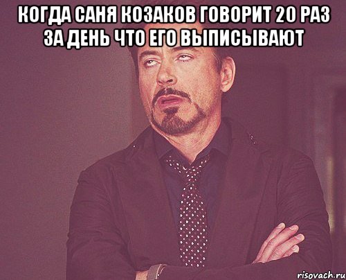 Когда Саня козаков говорит 20 раз за день что его выписывают , Мем твое выражение лица