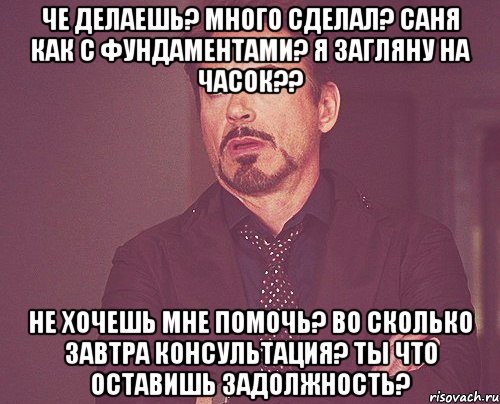 Че делаешь? Много сделал? Саня как с фундаментами? Я загляну на часок?? Не хочешь мне помочь? Во сколько завтра консультация? Ты что оставишь задолжность?, Мем твое выражение лица